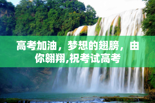 高考加油，梦想的翅膀，由你翱翔,祝考试高考