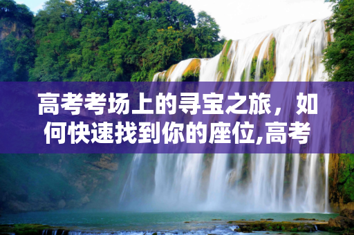 高考考场上的寻宝之旅，如何快速找到你的座位,高考找座位