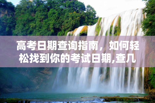 高考日期查询指南，如何轻松找到你的考试日期,查几号高考