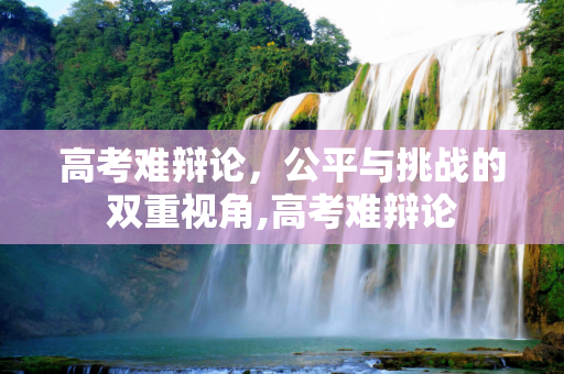 高考难辩论，公平与挑战的双重视角,高考难辩论