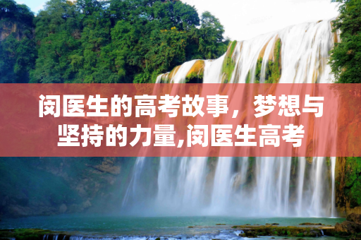闵医生的高考故事，梦想与坚持的力量,闵医生高考