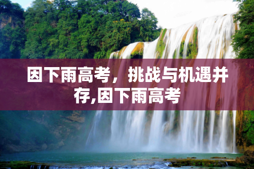 因下雨高考，挑战与机遇并存,因下雨高考