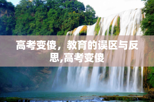 高考变傻，教育的误区与反思,高考变傻