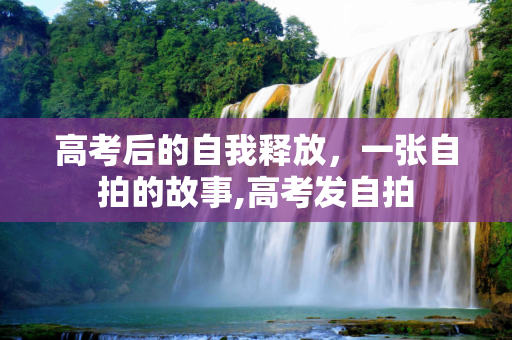 高考后的自我释放，一张自拍的故事,高考发自拍