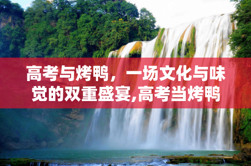 高考与烤鸭，一场文化与味觉的双重盛宴,高考当烤鸭