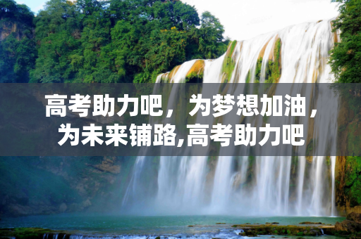 高考助力吧，为梦想加油，为未来铺路,高考助力吧