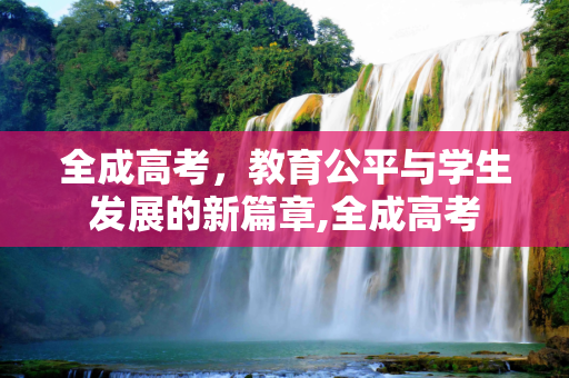 全成高考，教育公平与学生发展的新篇章,全成高考