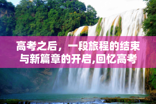 高考之后，一段旅程的结束与新篇章的开启,回忆高考之后