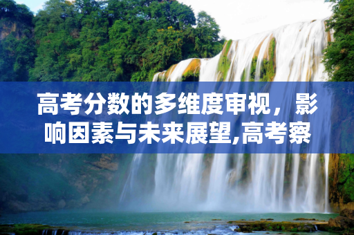 高考分数的多维度审视，影响因素与未来展望,高考察分