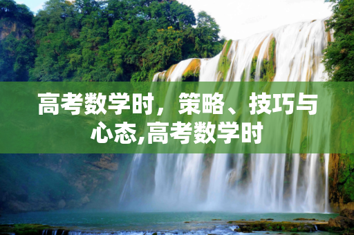 高考数学时，策略、技巧与心态,高考数学时