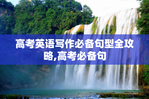 高考英语写作必备句型全攻略,高考必备句