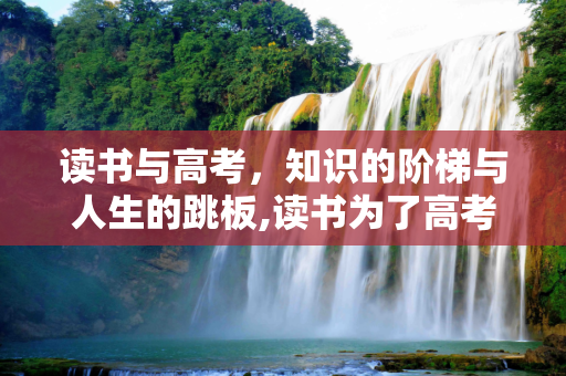 读书与高考，知识的阶梯与人生的跳板,读书为了高考