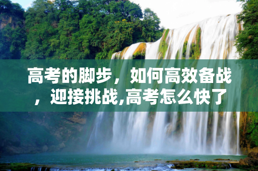 高考的脚步，如何高效备战，迎接挑战,高考怎么快了