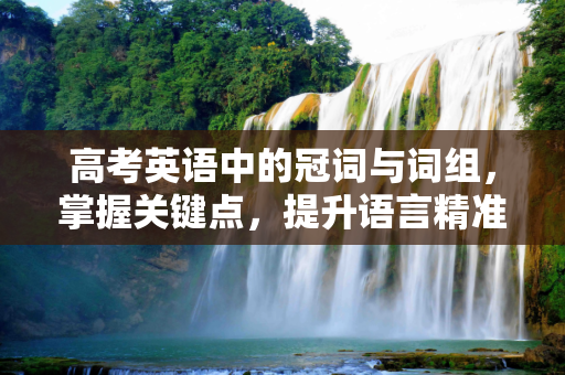 高考英语中的冠词与词组，掌握关键点，提升语言精准度,高考冠词词组
