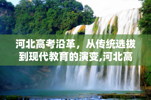 河北高考沿革，从传统选拔到现代教育的演变,河北高考沿革