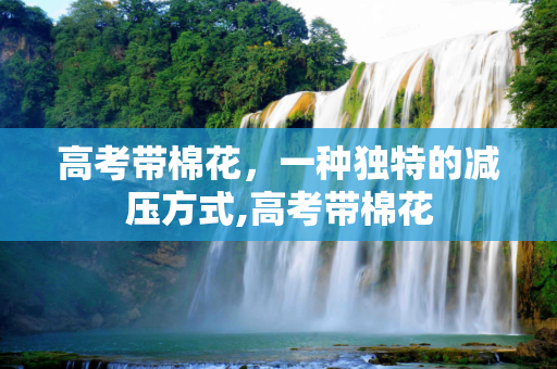 高考带棉花，一种独特的减压方式,高考带棉花