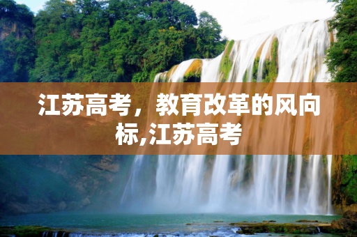 江苏高考，教育改革的风向标,江苏高考