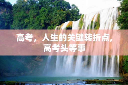 高考，人生的关键转折点,高考头等事