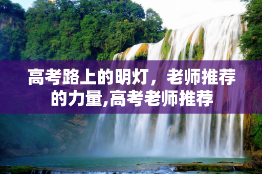 高考路上的明灯，老师推荐的力量,高考老师推荐