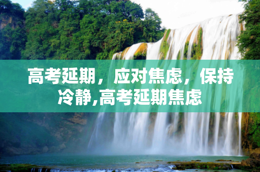 高考延期，应对焦虑，保持冷静,高考延期焦虑