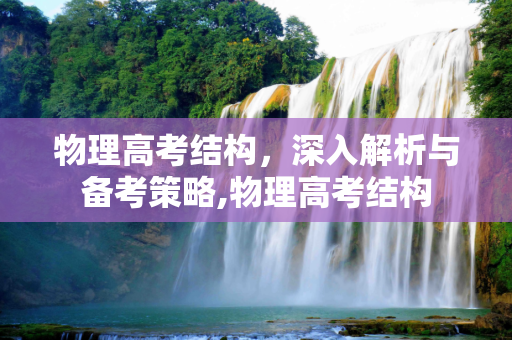 物理高考结构，深入解析与备考策略,物理高考结构