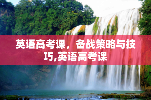 英语高考课，备战策略与技巧,英语高考课
