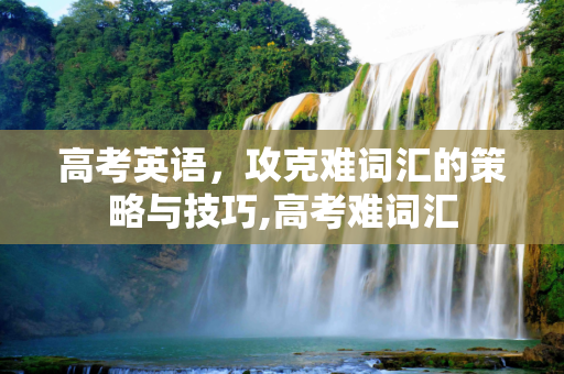 高考英语，攻克难词汇的策略与技巧,高考难词汇