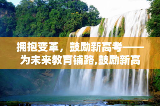 拥抱变革，鼓励新高考——为未来教育铺路,鼓励新高考