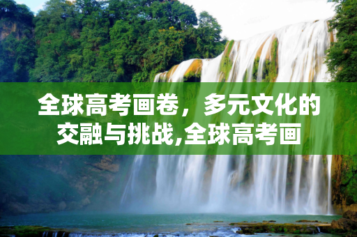 全球高考画卷，多元文化的交融与挑战,全球高考画