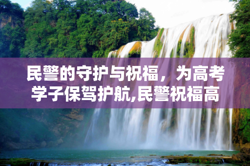 民警的守护与祝福，为高考学子保驾护航,民警祝福高考