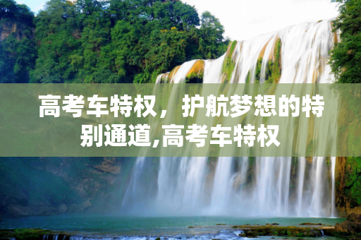 高考车特权，护航梦想的特别通道,高考车特权