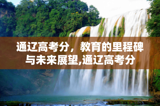 通辽高考分，教育的里程碑与未来展望,通辽高考分