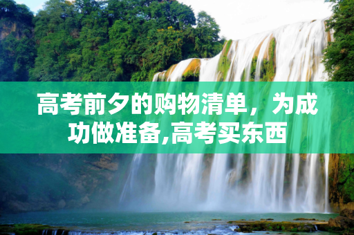 高考前夕的购物清单，为成功做准备,高考买东西