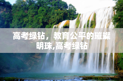 高考绿钻，教育公平的璀璨明珠,高考绿钻