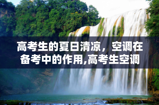 高考生的夏日清凉，空调在备考中的作用,高考生空调