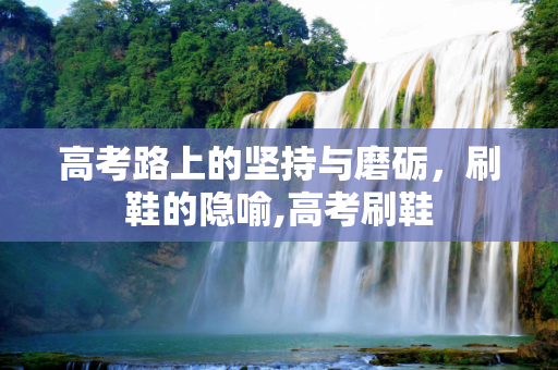 高考路上的坚持与磨砺，刷鞋的隐喻,高考刷鞋