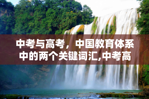 中考与高考，中国教育体系中的两个关键词汇,中考高考词