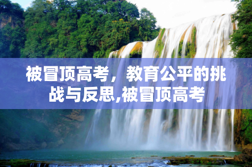被冒顶高考，教育公平的挑战与反思,被冒顶高考