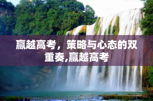 赢越高考，策略与心态的双重奏,赢越高考
