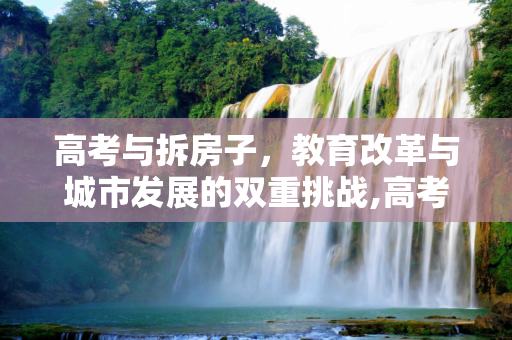 高考与拆房子，教育改革与城市发展的双重挑战,高考拆房子
