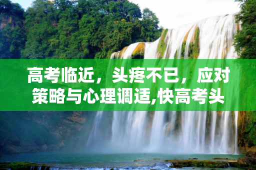 高考临近，头疼不已，应对策略与心理调适,快高考头疼