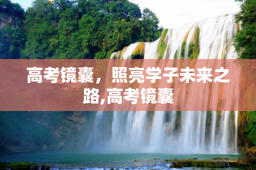 高考镜囊，照亮学子未来之路,高考镜囊