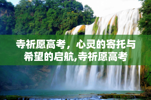 寺祈愿高考，心灵的寄托与希望的启航,寺祈愿高考