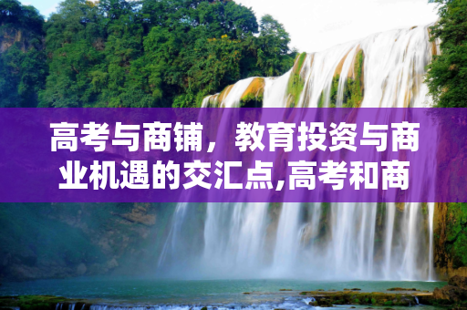 高考与商铺，教育投资与商业机遇的交汇点,高考和商铺