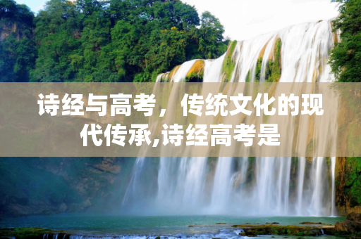 诗经与高考，传统文化的现代传承,诗经高考是