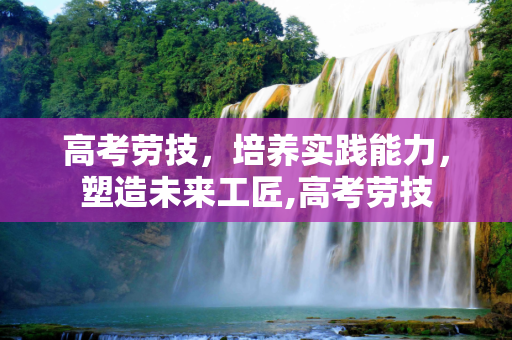 高考劳技，培养实践能力，塑造未来工匠,高考劳技