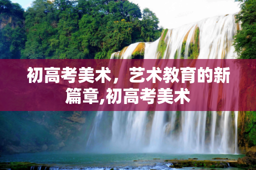 初高考美术，艺术教育的新篇章,初高考美术