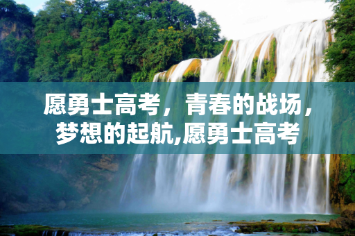 愿勇士高考，青春的战场，梦想的起航,愿勇士高考