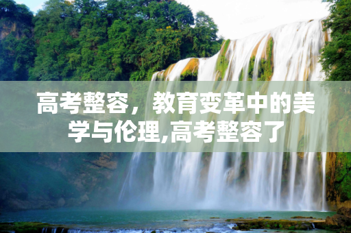 高考整容，教育变革中的美学与伦理,高考整容了
