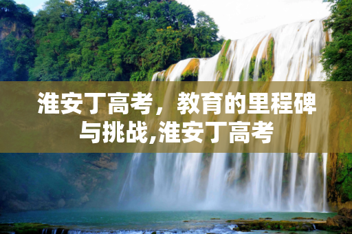 淮安丁高考，教育的里程碑与挑战,淮安丁高考